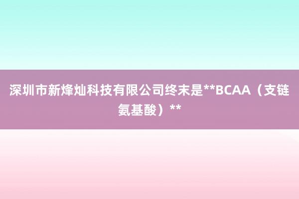 深圳市新烽灿科技有限公司终末是**BCAA（支链氨基酸）**